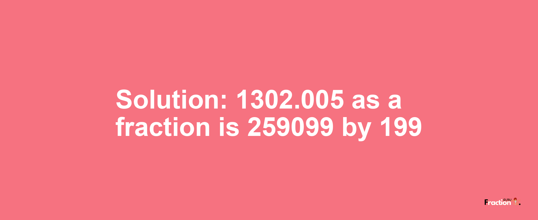 Solution:1302.005 as a fraction is 259099/199